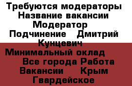 Требуются модераторы › Название вакансии ­ Модератор › Подчинение ­ Дмитрий Кунцевич › Минимальный оклад ­ 1 000 - Все города Работа » Вакансии   . Крым,Гвардейское